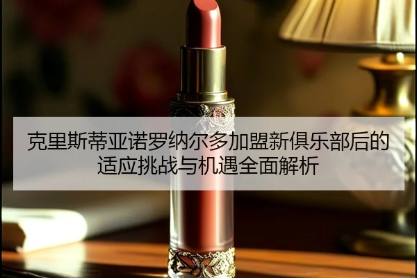 克里斯蒂亚诺罗纳尔多加盟新俱乐部后的适应挑战与机遇全面解析